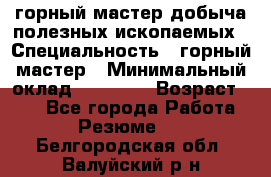 горный мастер добыча полезных ископаемых › Специальность ­ горный мастер › Минимальный оклад ­ 70 000 › Возраст ­ 33 - Все города Работа » Резюме   . Белгородская обл.,Валуйский р-н